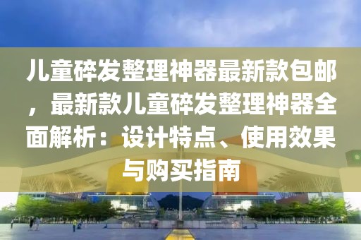 兒童碎發(fā)整理神器最新款包郵，最新款兒童碎發(fā)整理神器全面解析：設(shè)計(jì)特點(diǎn)、使用效果與購(gòu)買(mǎi)指南