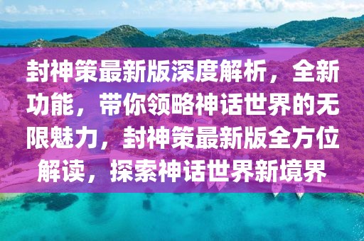 封神策最新版深度解析，全新功能，帶你領(lǐng)略神話(huà)世界的無(wú)限魅力，封神策最新版全方位解讀，探索神話(huà)世界新境界
