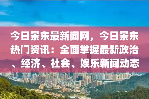 今日景東最新聞網(wǎng)，今日景東熱門(mén)資訊：全面掌握最新政治、經(jīng)濟(jì)、社會(huì)、娛樂(lè)新聞動(dòng)態(tài)