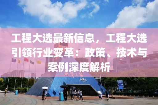 工程大選最新信息，工程大選引領(lǐng)行業(yè)變革：政策、技術(shù)與案例深度解析