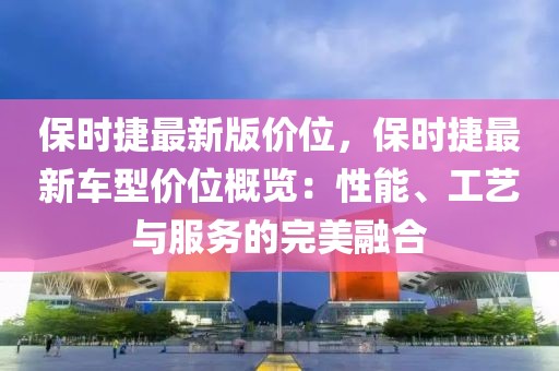 保時(shí)捷最新版價(jià)位，保時(shí)捷最新車(chē)型價(jià)位概覽：性能、工藝與服務(wù)的完美融合