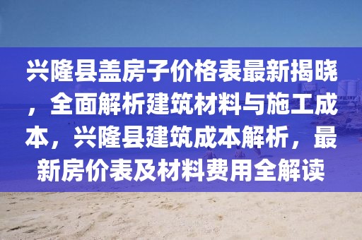 興隆縣蓋房子價(jià)格表最新揭曉，全面解析建筑材料與施工成本，興隆縣建筑成本解析，最新房?jī)r(jià)表及材料費(fèi)用全解讀